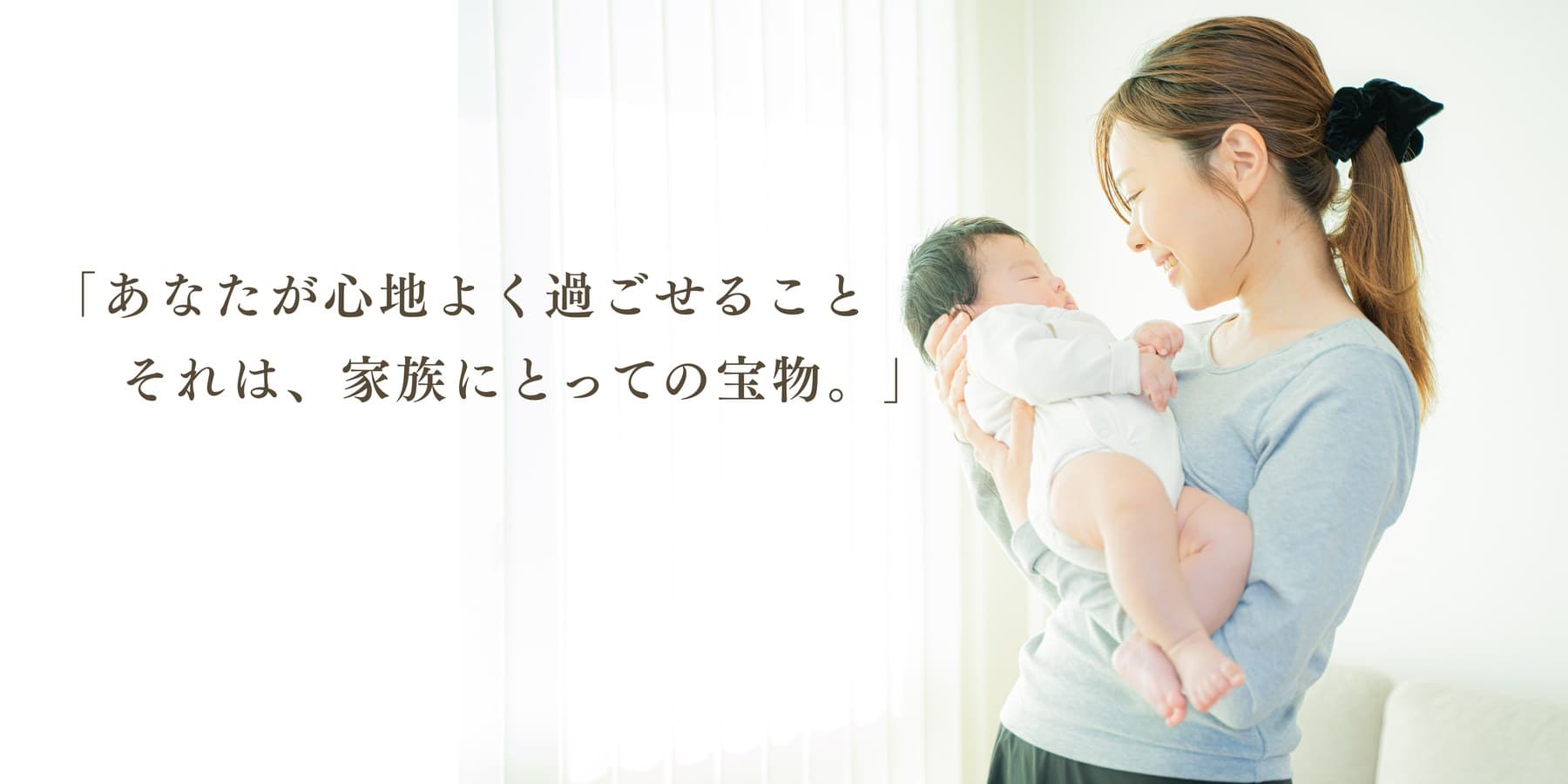 「あなたが心地よく過ごせること それは、家族にとっての宝物。」